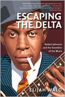 Elijah Wald: Escaping the Delta: Robert Johnson and the Invention of the Blues