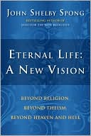 John Shelby Spong: Eternal Life: A New Vision: Beyond Religion, Beyond Theism, Beyond Heaven and Hell