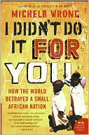 Michela Wrong: I Didn't Do It for You: How the World Betrayed a Small African Nation