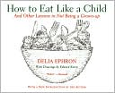 Delia Ephron: How to Eat Like a Child: And Other Lessons in Not Being a Grown-up