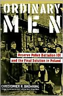 Christopher R. Browning: Ordinary Men: Reserve Police Battalion 101 and the Final Solution in Poland