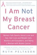 Book cover image of I Am Not My Breast Cancer: Women Talk Openly about Love and Sex, Hair Loss and Weight Gain, Mothers and Daughters, and Being a Woman with Breast Cancer by Ruth Peltason