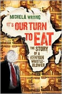 Michela Wrong: It's Our Turn to Eat: The Story of a Kenyan Whistle-Blower
