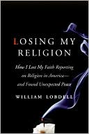 Book cover image of Losing My Religion: How I Lost My Faith Reporting on Religion in America - And Found Unexpected Peace by William Lobdell