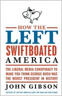 John Gibson: How the Left Swiftboated America: The Liberal Media Conspiracy to Make You Think George Bush Was the Worst President in History