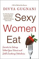 Divya Gugnani: Sexy Women Eat: Secrets to Eating What You Want and Still Looking Fabulous