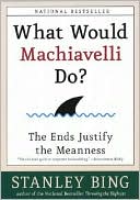 Stanley Bing: What Would Machiavelli Do?: The Ends Justify the Meanness