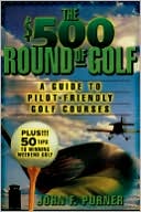 John F. Purner: $500 Round of Golf: A Guide to Pilot-Friendly Golf Courses--Plus! 50 Tips on Winning Weekend Golf