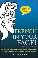 Luc Nisset: French in Your Face!: The Only Book to Match 1,001 Smiles, Frowns, and Gestures to French Expressions So You Can Learn to Live the Language!