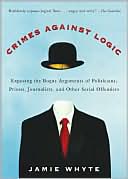 Jamie Whyte: Crimes Against Logic: Exposing the Bogus Arguments of Politicians, Priests, Journalists, and Other Serial Offenders
