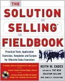 Keith M. Eades: The Solution Selling Fieldbook: Practical Tools, Application Exercises, Templates and Scripts for Effective Sales Execution