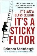 Rebecca Shambaugh: It's Not a Glass Ceiling, It's a Sticky Floor: Free Yourself from the Hidden Behaviors Sabotaging Your Career Success