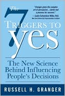 Russell H. Granger: The 7 Triggers to Yes: What Drives People to Make Decisions (and how to Steer Them in Your Direction)