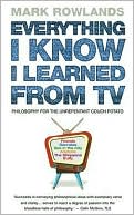 Book cover image of Everything I Know I Learned From TV: Philosophy for the Unrepentant Couch Potato by Mark Rowlands