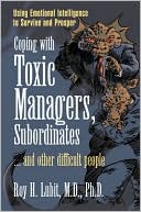Roy H. Lubit: Coping with Toxic Managers, Subordinates ... and Other Difficult People: Using Emotional Intelligence to Survive and Prosper