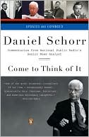 Daniel Schorr: Come to Think of It: Commentaries from National Public Radio's Senior News Analyst