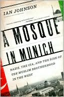 Ian Johnson: A Mosque in Munich: Nazis, the CIA, and the Muslim Brotherhood in the West
