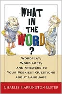 Book cover image of What in the Word?: Word Lore, Wordplay, and Answers to the Peskiest Questions about Language by Charles Harrington Elster