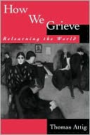 Thomas Attig: How We Grieve: Relearning the World