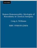 Craig A. Williams: Roman Homosexuality: Ideologies of Masculinity in Classical Antiquity