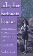 Angela Woollacott: To Try Her Fortune in London: Australian Women, Colonialism, and Modernity
