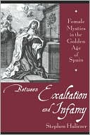 Book cover image of Between Exaltation and Infamy: Female Mystics in the Golden Age of Spain by Stephen Haliczer