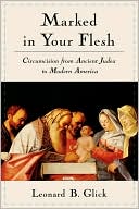 Leonard B. Glick: Marked in Your Flesh: Circumcision from Ancient Judea to Modern America
