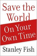 Stanley Fish: Save the World on Your Own Time