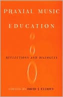 David J Elliot: Praxial Music Education: Reflections and Dialogues
