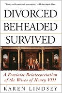 Karen Lindsey: Divorced, Beheaded, Survived : A Feminist Reinterpretation of the Wives of Henry VIII