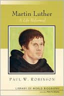 Book cover image of Martin Luther: A Life Reformed (Library of World Biography Series) by Paul W. Robinson