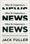 Jack Fuller: What Is Happening to News: The Information Explosion and the Crisis in Journalism
