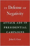 John G. Geer: In Defense of Negativity: Attack Ads in Presidential Campaigns (Studies in Communication, Media, and Public Opinion Series)