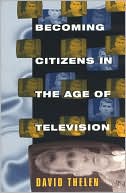David P. Thelen: Becoming Citizens in the Age of Television: How Americans Challenged the Media and Seized Political Initiative During the Iran-Contra Debate
