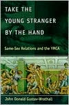 John Donald Gustav-Wrathall: Take the Young Stranger by the Hand: Same-Sex Relations and the YMCA