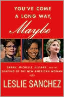 Leslie Sanchez: You've Come a Long Way, Maybe: Sarah, Michelle, Hillary, and the Shaping of the New American Woman