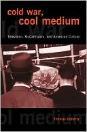 Thomas Doherty: Cold War, Cool Medium: Television, McCarthyism, and American Culture