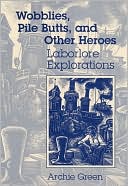 Archie Green: Wobblies, Pile Butts, and Other Heroes: Laborlore Explorations