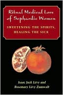 Isaac Jack Levy: Ritual Medical Lore of Sephardic Women: Sweetening the Spirits, Healing the Sick