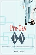 C. Todd White: Pre-Gay L.A.: A Social History of the Movement for Homosexual Rights