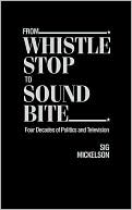 Sig Mickelson: From Whistle Stop to Sound Bite: Four Decades of Politics and Television
