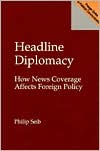 Philip Seib: Headline Diplomacy: How News Coverage Affects Foreign Policy