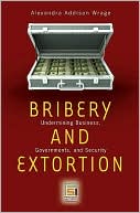 Alexandra Addison Wrage: Bribery and Extortion: Undermining Business, Governments, and Security