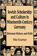 Nils Roemer: Jewish Scholarship and Culture in Nineteenth-Century Germany: Between History and Faith