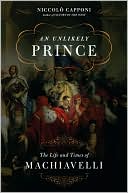 Niccolo Capponi: An Unlikely Prince: The Life and Times of Niccolo Machiavelli