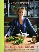 Alice Waters: In the Green Kitchen: Techniques to Learn by Heart