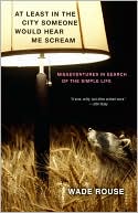 Wade Rouse: At Least in the City Someone Would Hear Me Scream: Misadventures in Search of the Simple Life