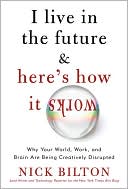 Nick Bilton: I Live in the Future & Here's How It Works: Why Your World, Work, and Brain Are Being Creatively Disrupted