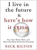 Book cover image of I Live in the Future & Here's How It Works: Why Your World, Work, and Brain Are Being Creatively Disrupted by Nick Bilton