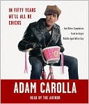 Adam Carolla: In Fifty Years We'll All Be Chicks: . . . And Other Complaints from an Angry Middle-Aged White Guy